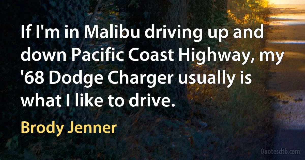 If I'm in Malibu driving up and down Pacific Coast Highway, my '68 Dodge Charger usually is what I like to drive. (Brody Jenner)