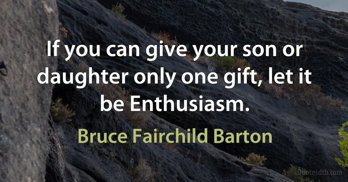 If you can give your son or daughter only one gift, let it be Enthusiasm. (Bruce Fairchild Barton)