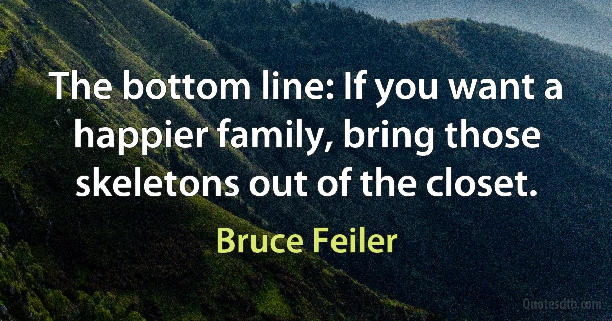 The bottom line: If you want a happier family, bring those skeletons out of the closet. (Bruce Feiler)