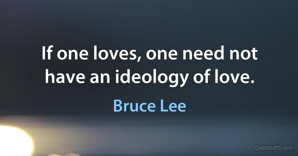 If one loves, one need not have an ideology of love. (Bruce Lee)