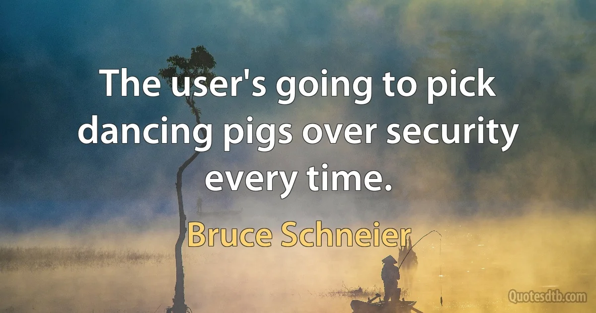 The user's going to pick dancing pigs over security every time. (Bruce Schneier)