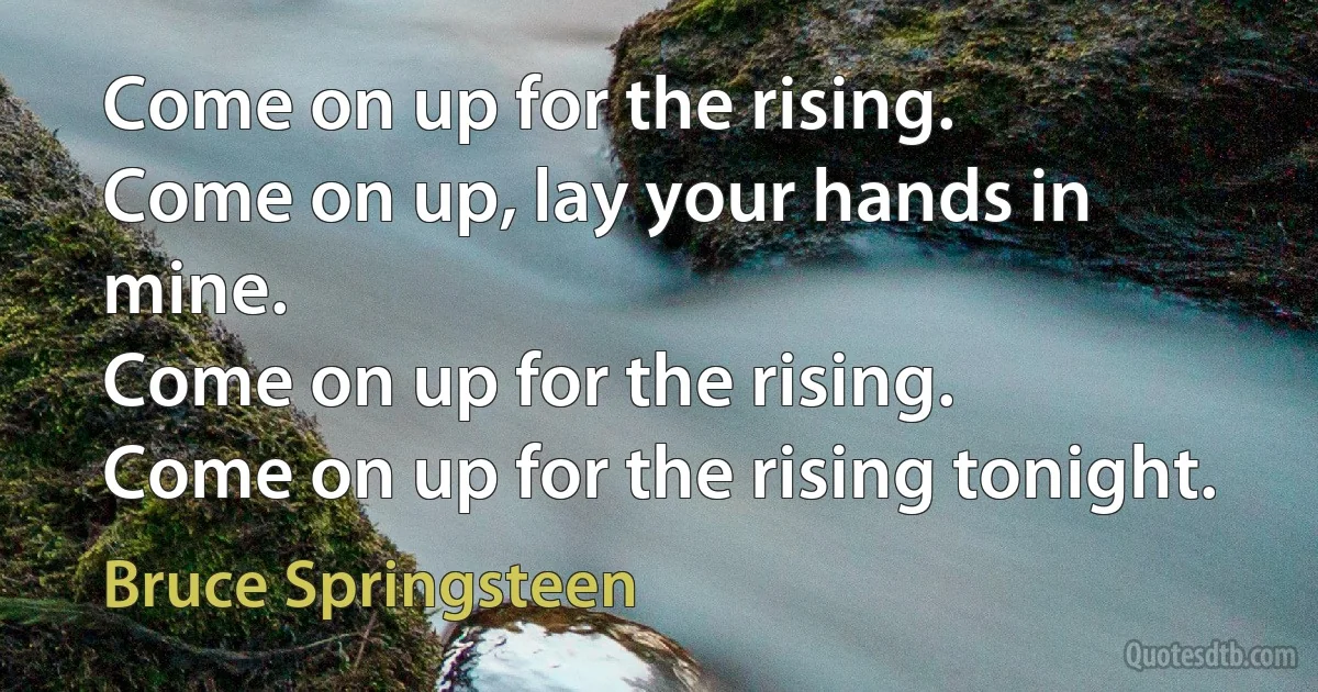 Come on up for the rising.
Come on up, lay your hands in mine.
Come on up for the rising.
Come on up for the rising tonight. (Bruce Springsteen)