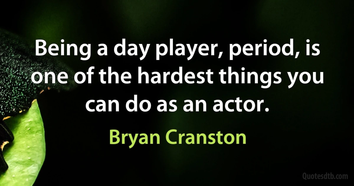 Being a day player, period, is one of the hardest things you can do as an actor. (Bryan Cranston)