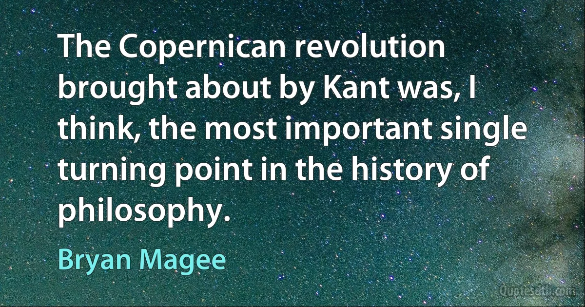 The Copernican revolution brought about by Kant was, I think, the most important single turning point in the history of philosophy. (Bryan Magee)