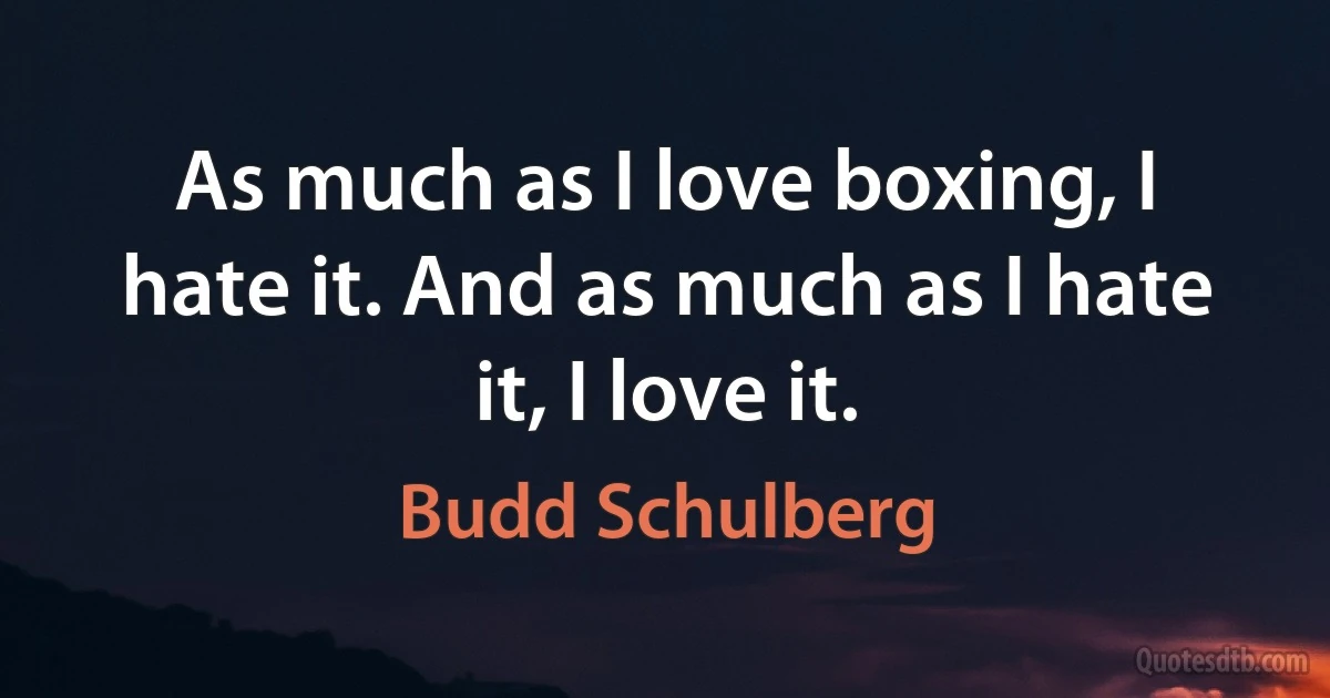 As much as I love boxing, I hate it. And as much as I hate it, I love it. (Budd Schulberg)