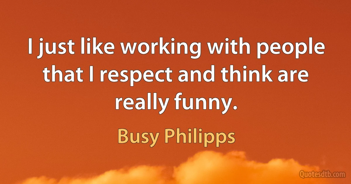 I just like working with people that I respect and think are really funny. (Busy Philipps)