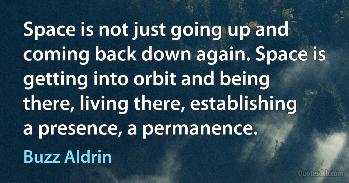 Space is not just going up and coming back down again. Space is getting into orbit and being there, living there, establishing a presence, a permanence. (Buzz Aldrin)