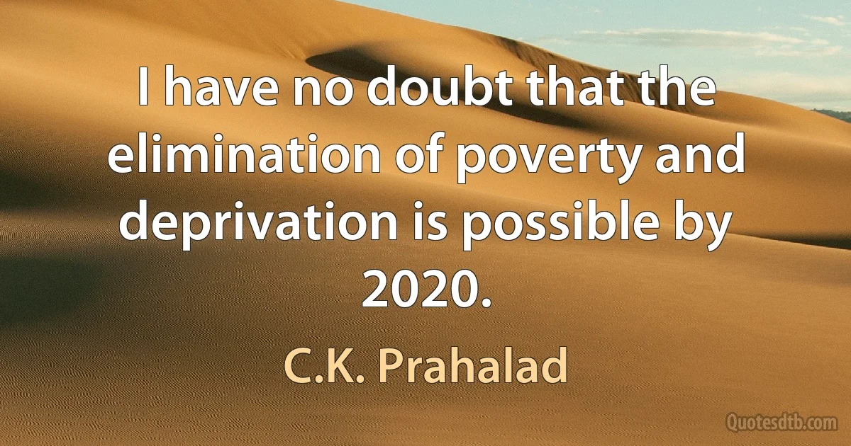 I have no doubt that the elimination of poverty and deprivation is possible by 2020. (C.K. Prahalad)