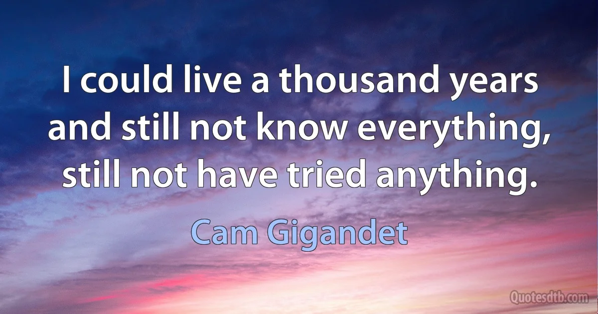 I could live a thousand years and still not know everything, still not have tried anything. (Cam Gigandet)