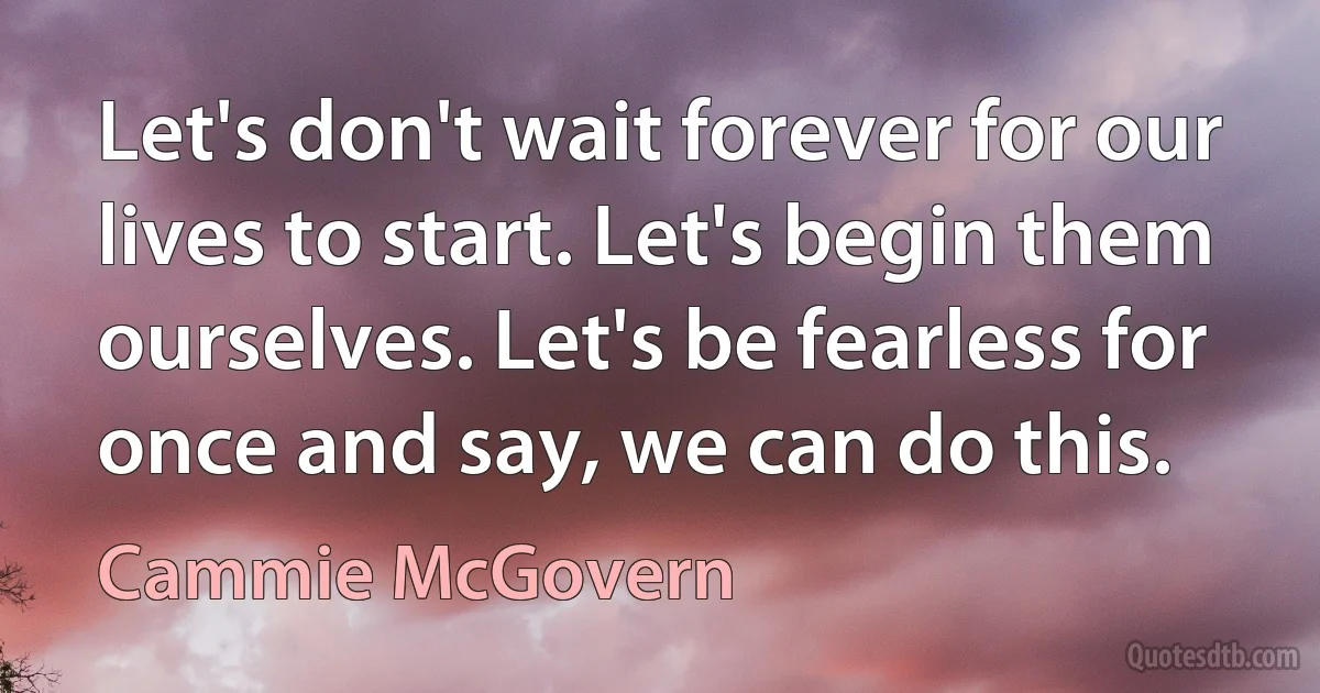 Let's don't wait forever for our lives to start. Let's begin them ourselves. Let's be fearless for once and say, we can do this. (Cammie McGovern)