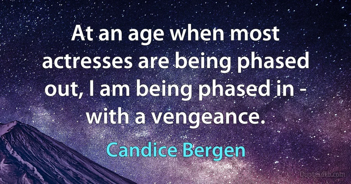 At an age when most actresses are being phased out, I am being phased in - with a vengeance. (Candice Bergen)