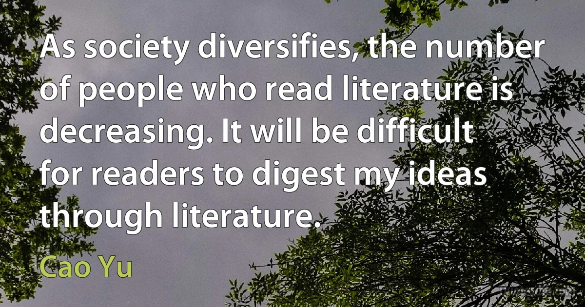 As society diversifies, the number of people who read literature is decreasing. It will be difficult for readers to digest my ideas through literature. (Cao Yu)