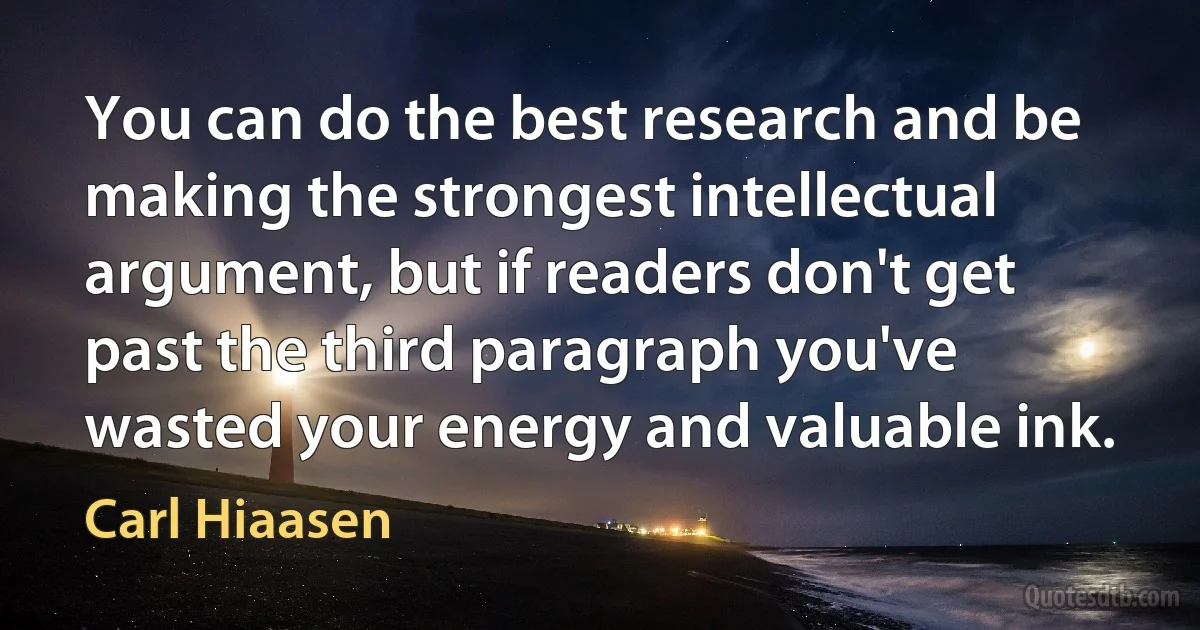 You can do the best research and be making the strongest intellectual argument, but if readers don't get past the third paragraph you've wasted your energy and valuable ink. (Carl Hiaasen)