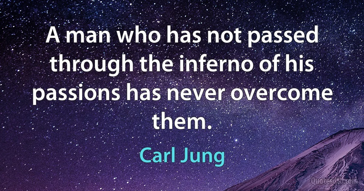 A man who has not passed through the inferno of his passions has never overcome them. (Carl Jung)