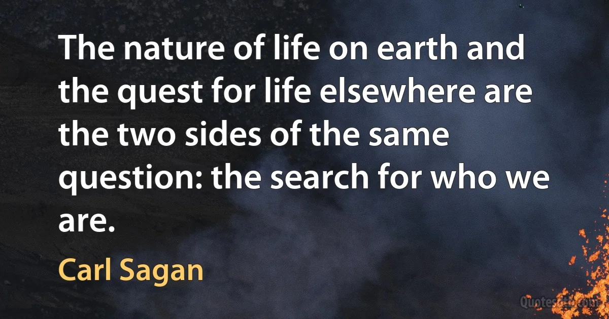 The nature of life on earth and the quest for life elsewhere are the two sides of the same question: the search for who we are. (Carl Sagan)