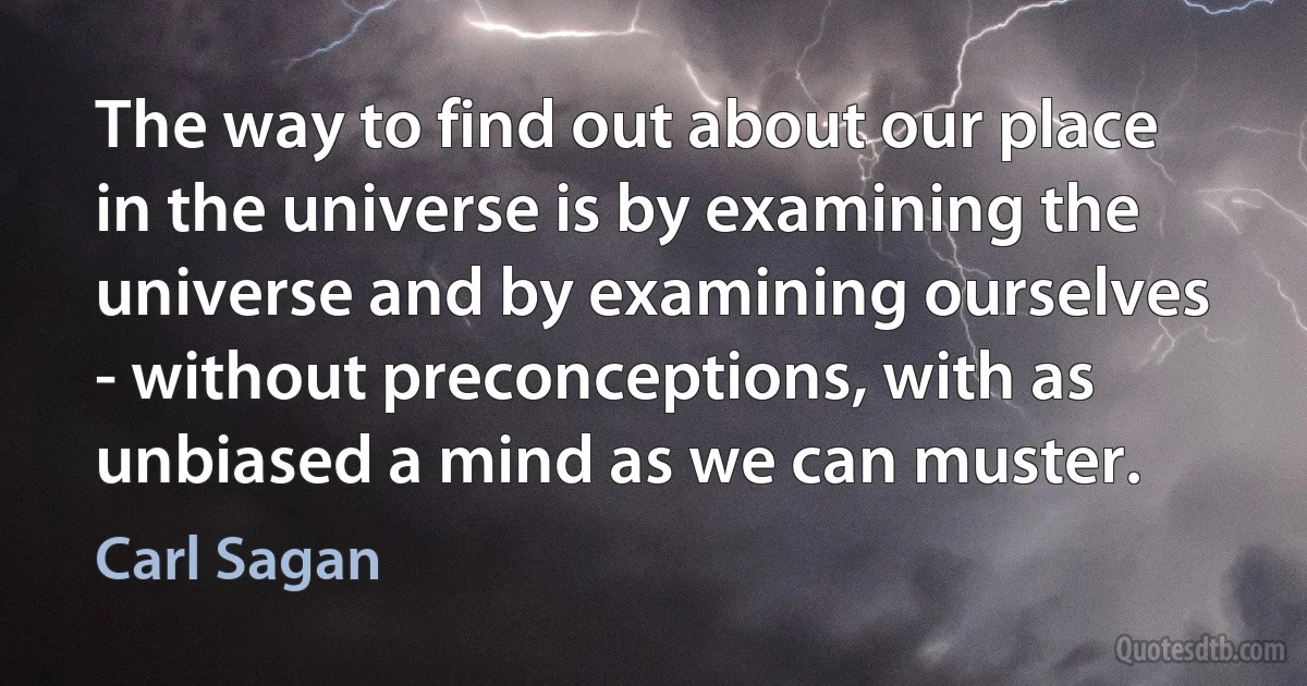 The way to find out about our place in the universe is by examining the universe and by examining ourselves - without preconceptions, with as unbiased a mind as we can muster. (Carl Sagan)