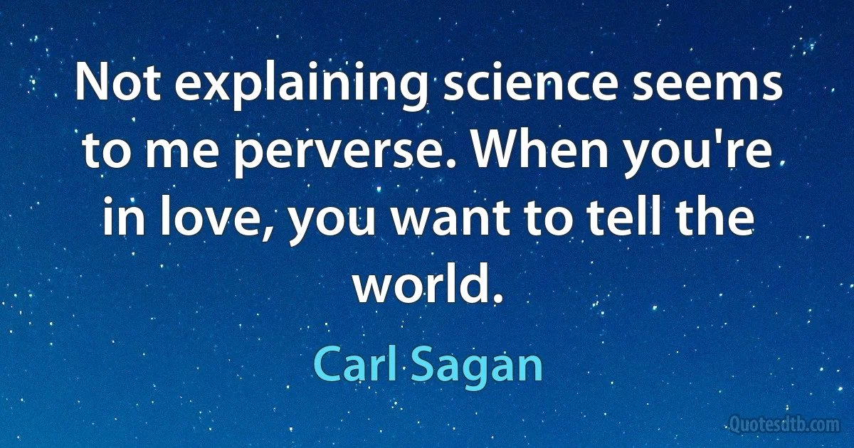 Not explaining science seems to me perverse. When you're in love, you want to tell the world. (Carl Sagan)