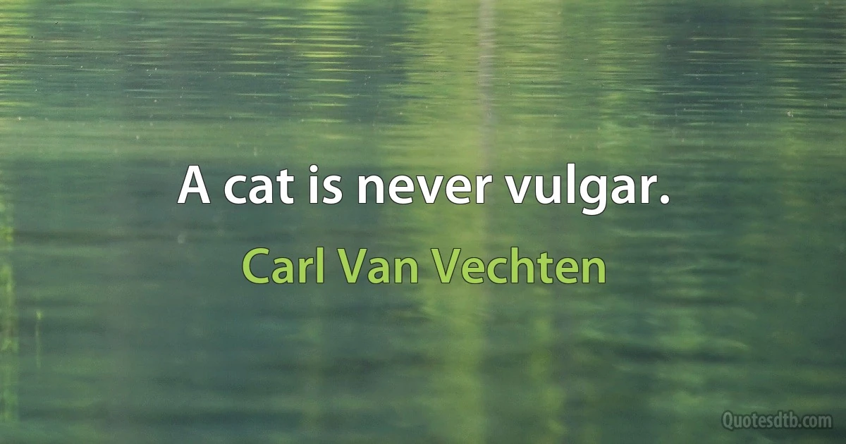 A cat is never vulgar. (Carl Van Vechten)