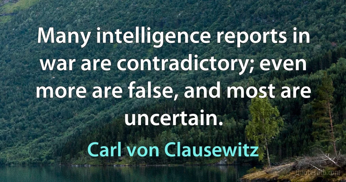 Many intelligence reports in war are contradictory; even more are false, and most are uncertain. (Carl von Clausewitz)