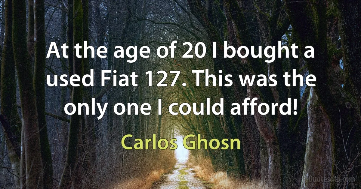 At the age of 20 I bought a used Fiat 127. This was the only one I could afford! (Carlos Ghosn)