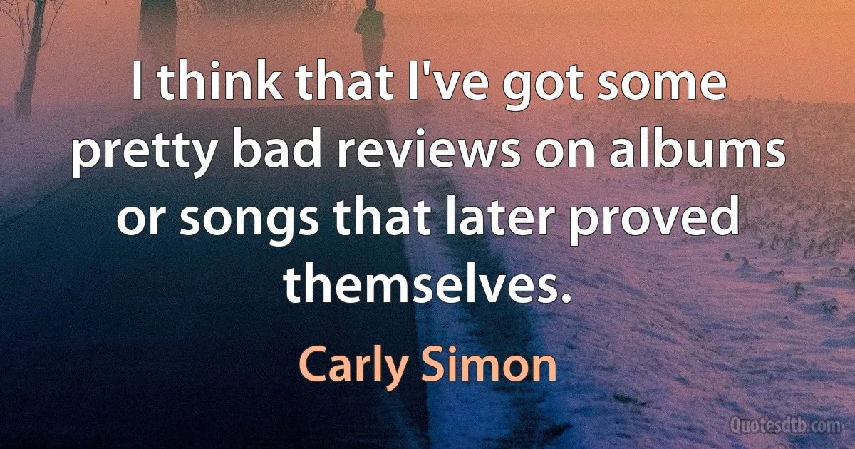 I think that I've got some pretty bad reviews on albums or songs that later proved themselves. (Carly Simon)