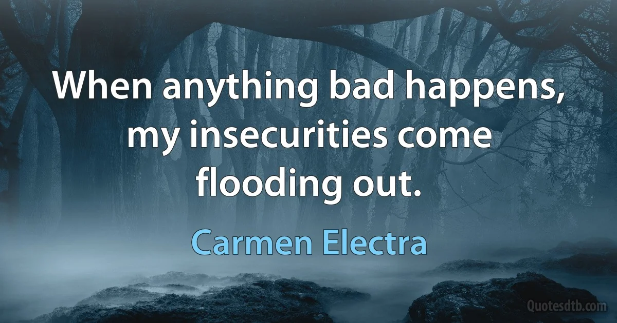 When anything bad happens, my insecurities come flooding out. (Carmen Electra)