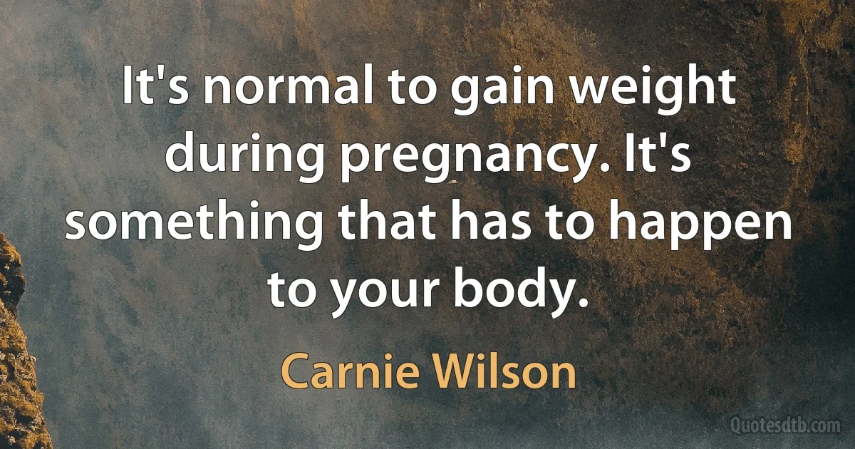 It's normal to gain weight during pregnancy. It's something that has to happen to your body. (Carnie Wilson)