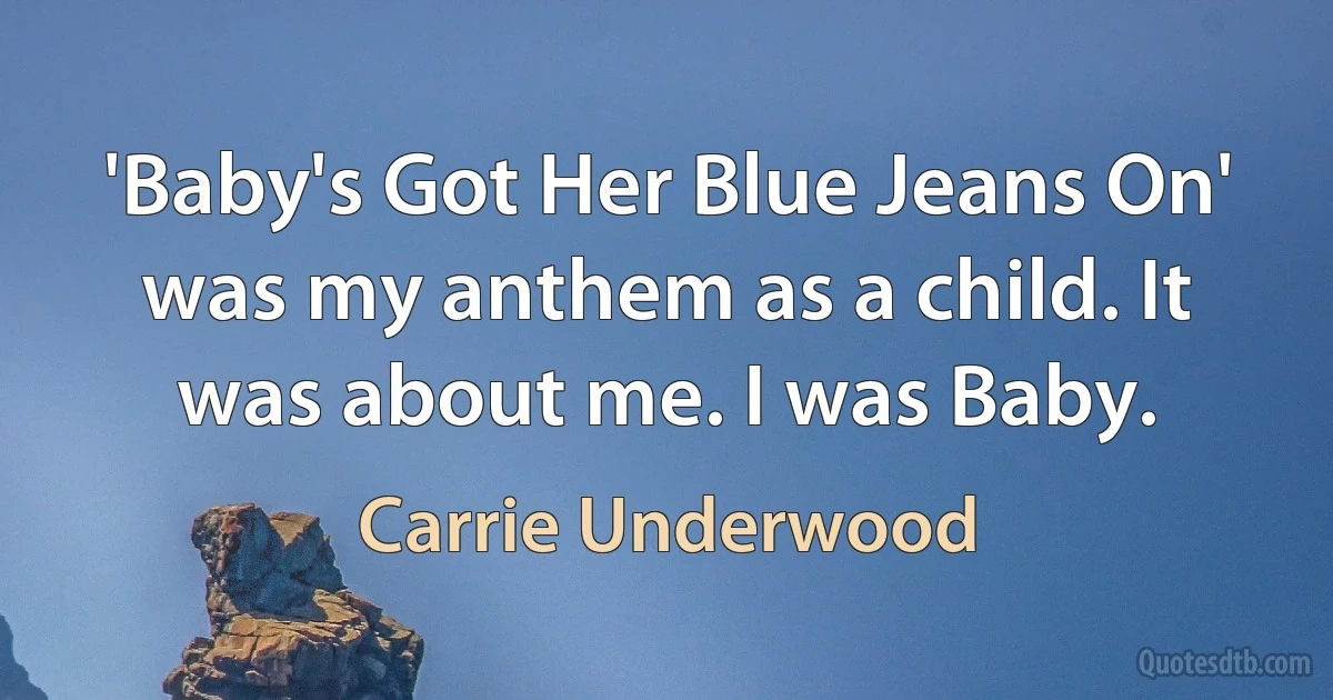 'Baby's Got Her Blue Jeans On' was my anthem as a child. It was about me. I was Baby. (Carrie Underwood)