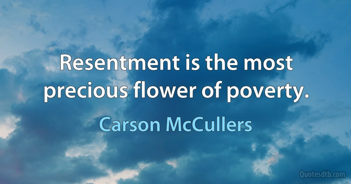 Resentment is the most precious flower of poverty. (Carson McCullers)