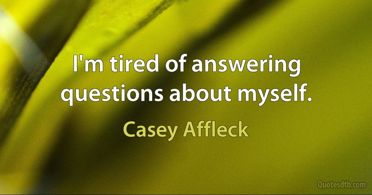 I'm tired of answering questions about myself. (Casey Affleck)