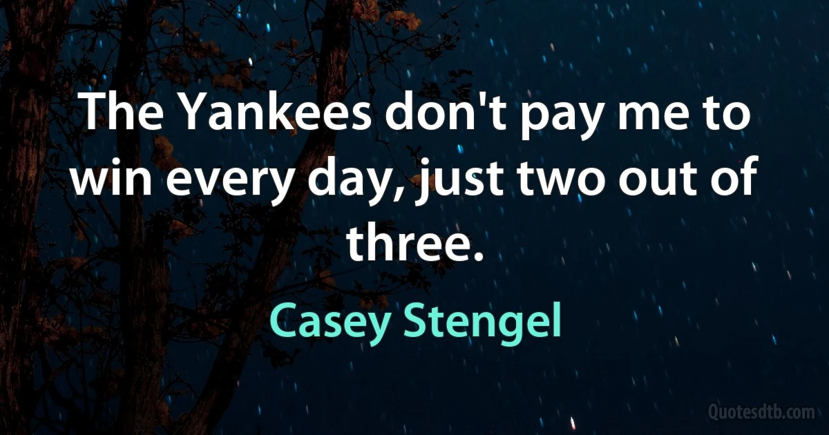 The Yankees don't pay me to win every day, just two out of three. (Casey Stengel)