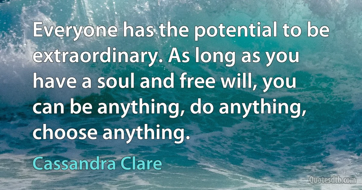 Everyone has the potential to be extraordinary. As long as you have a soul and free will, you can be anything, do anything, choose anything. (Cassandra Clare)