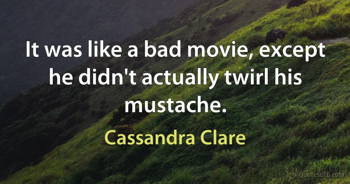 It was like a bad movie, except he didn't actually twirl his mustache. (Cassandra Clare)