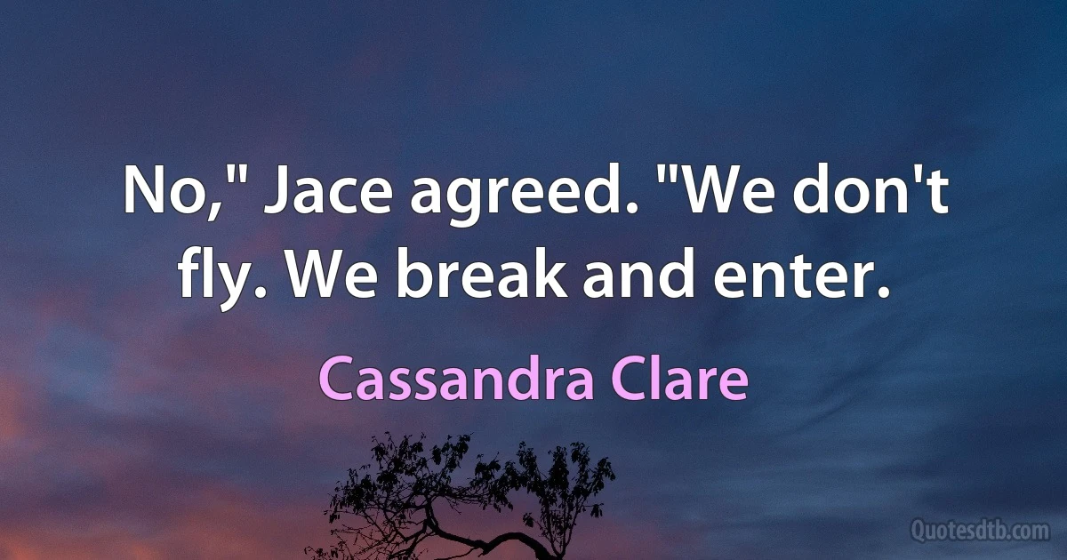 No," Jace agreed. "We don't fly. We break and enter. (Cassandra Clare)