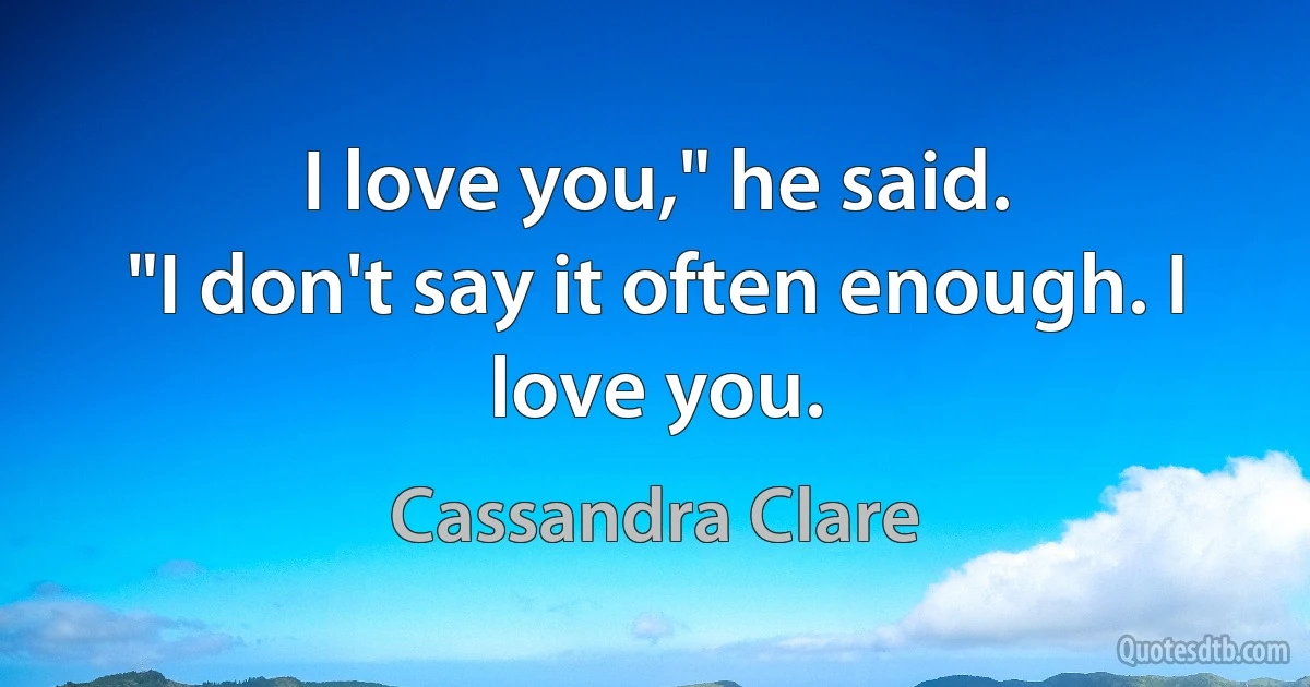 I love you," he said.
"I don't say it often enough. I love you. (Cassandra Clare)