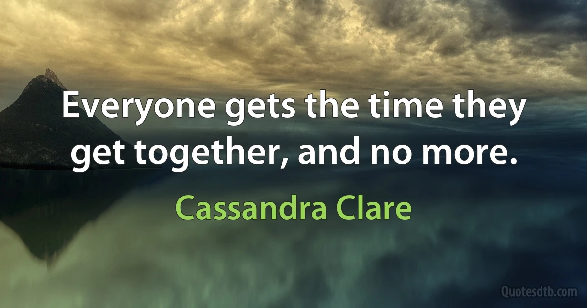 Everyone gets the time they get together, and no more. (Cassandra Clare)