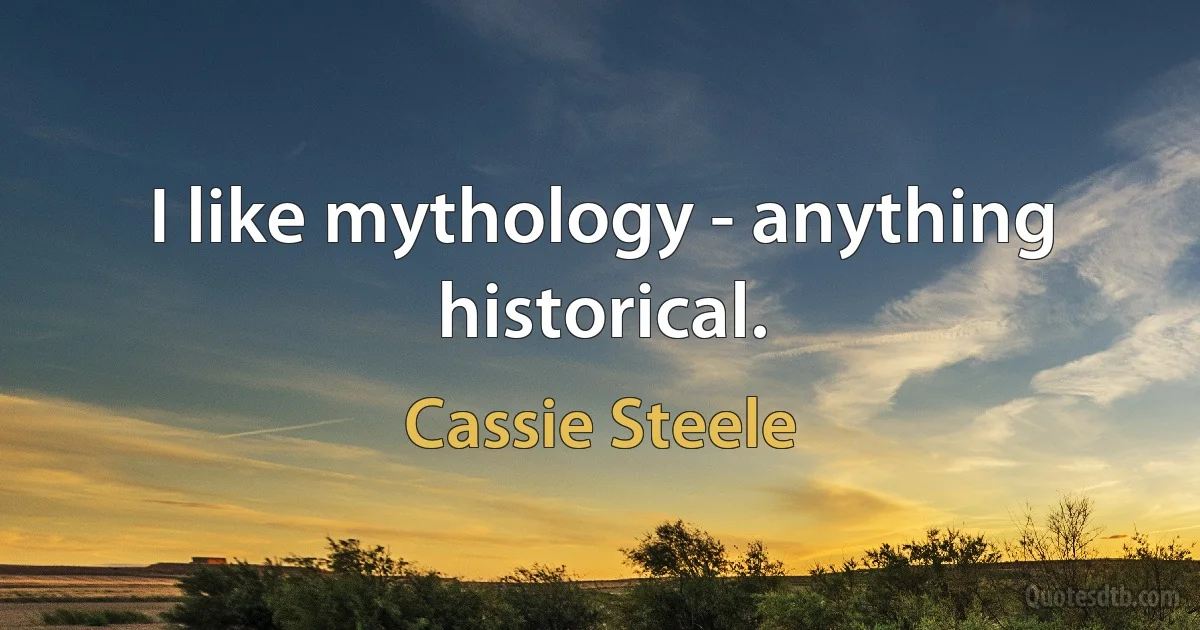 I like mythology - anything historical. (Cassie Steele)