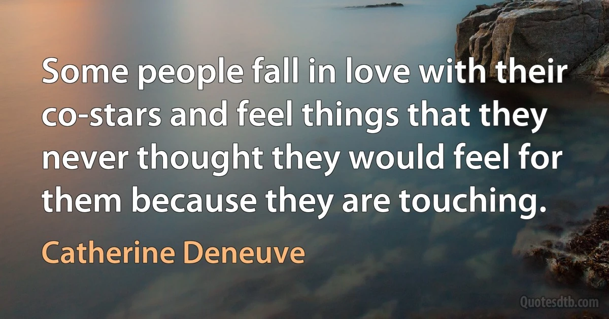 Some people fall in love with their co-stars and feel things that they never thought they would feel for them because they are touching. (Catherine Deneuve)