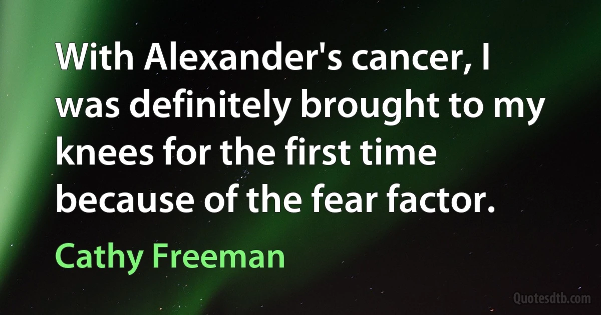 With Alexander's cancer, I was definitely brought to my knees for the first time because of the fear factor. (Cathy Freeman)