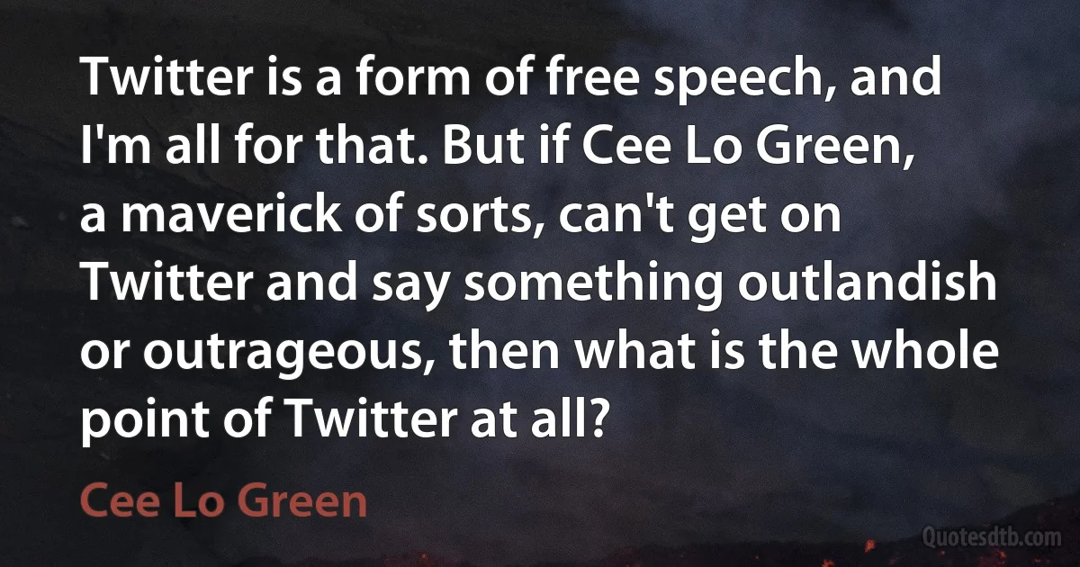 Twitter is a form of free speech, and I'm all for that. But if Cee Lo Green, a maverick of sorts, can't get on Twitter and say something outlandish or outrageous, then what is the whole point of Twitter at all? (Cee Lo Green)