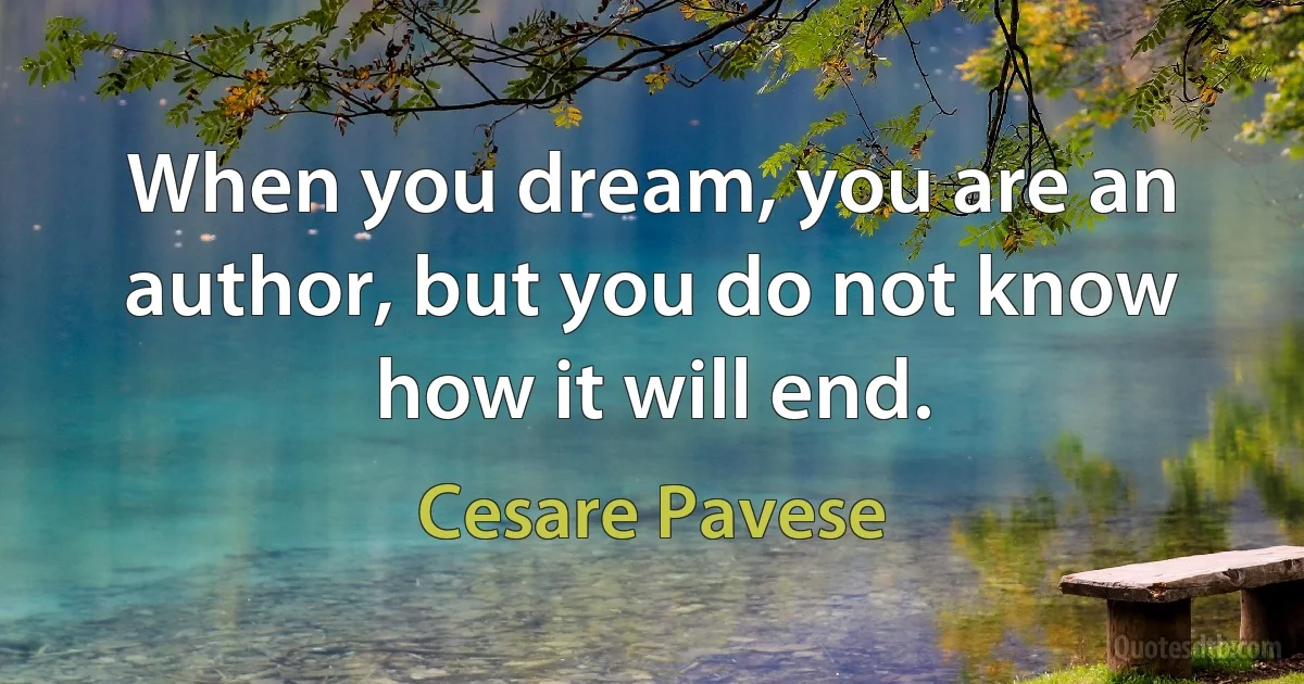 When you dream, you are an author, but you do not know how it will end. (Cesare Pavese)