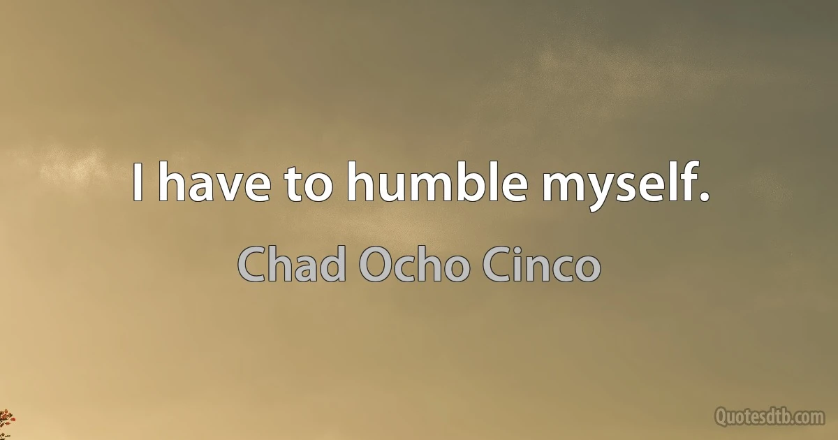 I have to humble myself. (Chad Ocho Cinco)