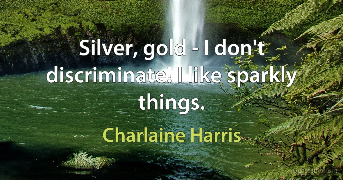 Silver, gold - I don't discriminate! I like sparkly things. (Charlaine Harris)