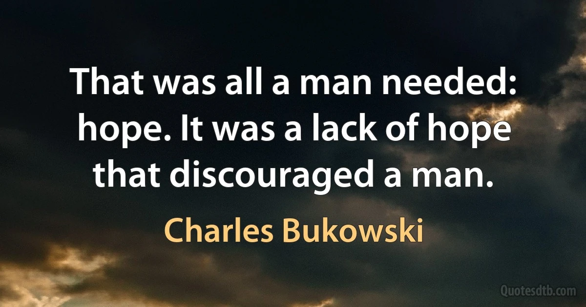 That was all a man needed: hope. It was a lack of hope that discouraged a man. (Charles Bukowski)