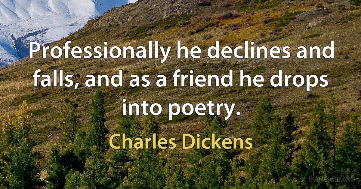 Professionally he declines and falls, and as a friend he drops into poetry. (Charles Dickens)