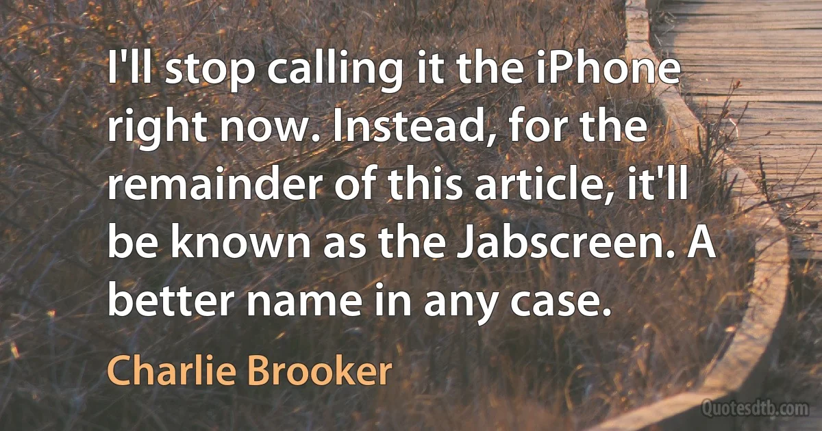 I'll stop calling it the iPhone right now. Instead, for the remainder of this article, it'll be known as the Jabscreen. A better name in any case. (Charlie Brooker)