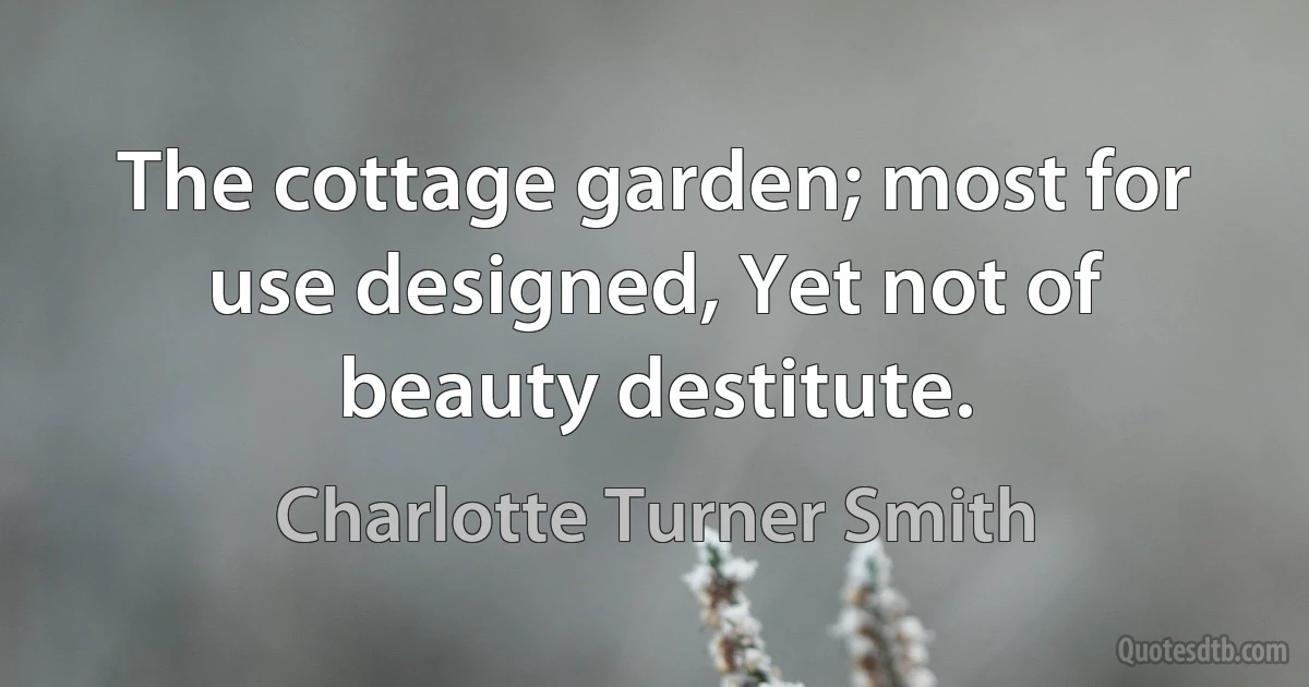 The cottage garden; most for use designed, Yet not of beauty destitute. (Charlotte Turner Smith)