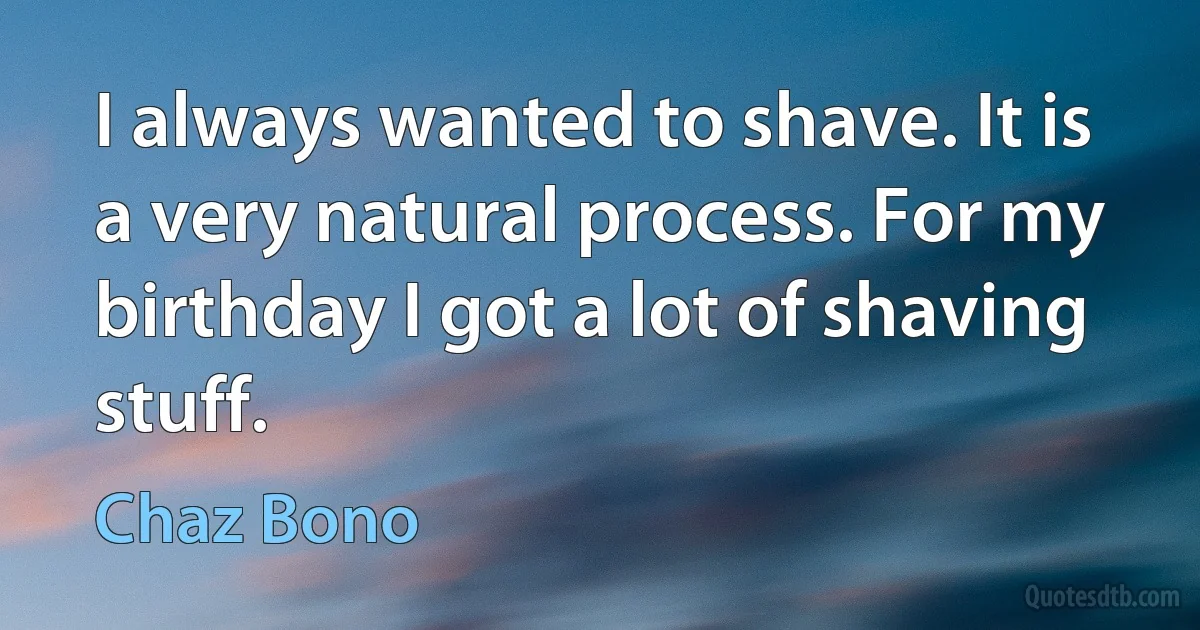 I always wanted to shave. It is a very natural process. For my birthday I got a lot of shaving stuff. (Chaz Bono)