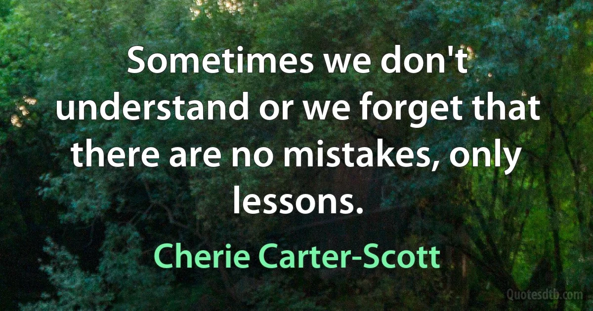 Sometimes we don't understand or we forget that there are no mistakes, only lessons. (Cherie Carter-Scott)