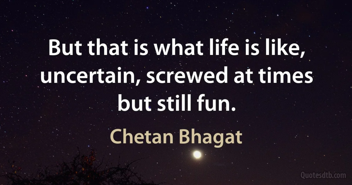 But that is what life is like, uncertain, screwed at times but still fun. (Chetan Bhagat)